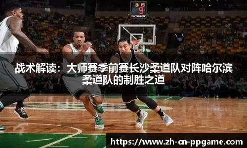 战术解读：大师赛季前赛长沙柔道队对阵哈尔滨柔道队的制胜之道