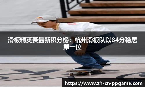 滑板精英赛最新积分榜:杭州滑板队以84分稳居第一位
