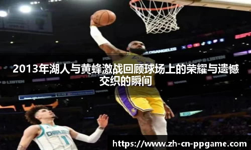 2013年湖人与黄蜂激战回顾球场上的荣耀与遗憾交织的瞬间